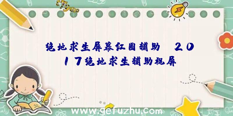 「绝地求生屏幕红圈辅助」|2017绝地求生辅助视屏